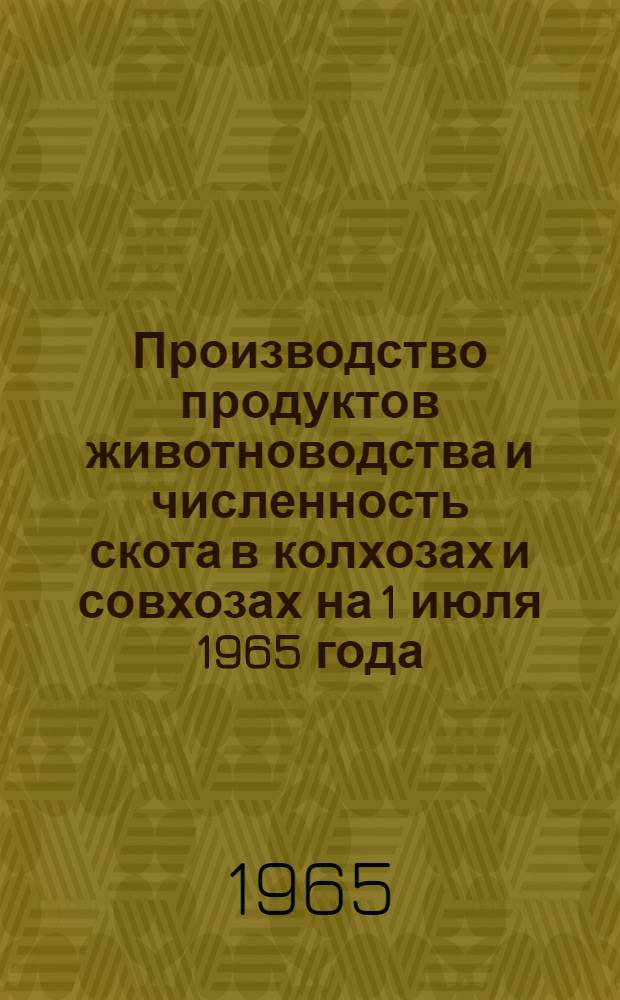 Производство продуктов животноводства и численность скота в колхозах и совхозах на 1 июля 1965 года
