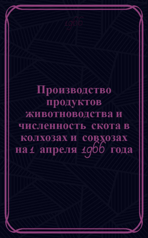 Производство продуктов животноводства и численность скота в колхозах и совхозах на 1 апреля 1966 года : (Доп. данные)