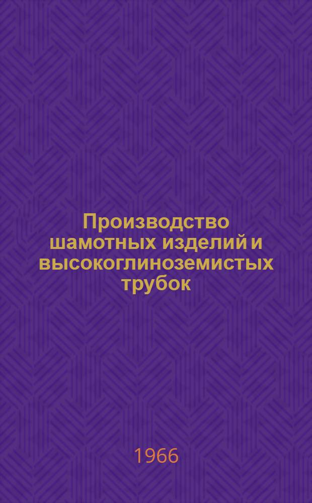 Производство шамотных изделий и высокоглиноземистых трубок : Технол. инструкция : (Введена с 1 мая 1966 г.)