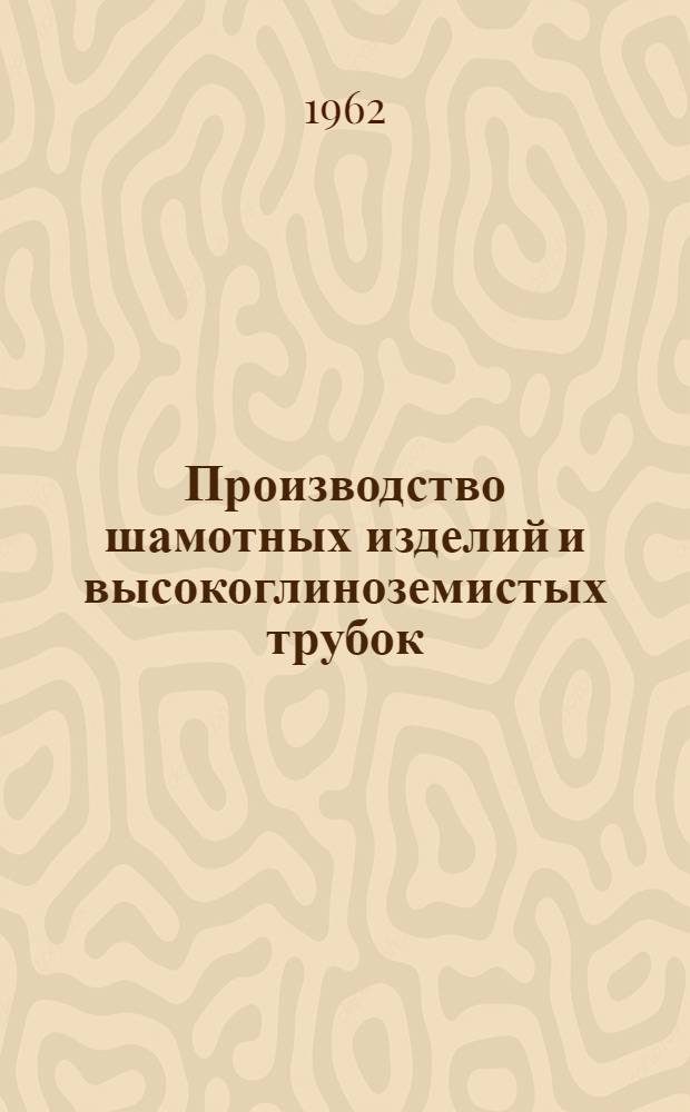 Производство шамотных изделий и высокоглиноземистых трубок : Технол. инструкция (введ. с 1 сент. 1962 г.)