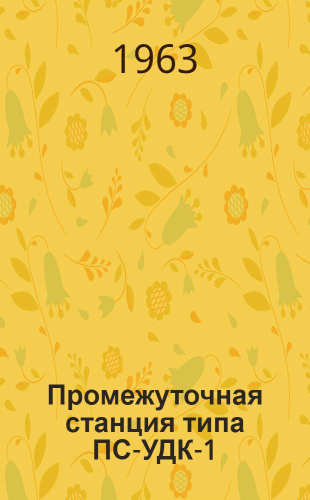 Промежуточная станция типа ПС-УДК-1 : Краткое описание, указание по установке и настройке, принципиальные и монтажные схемы