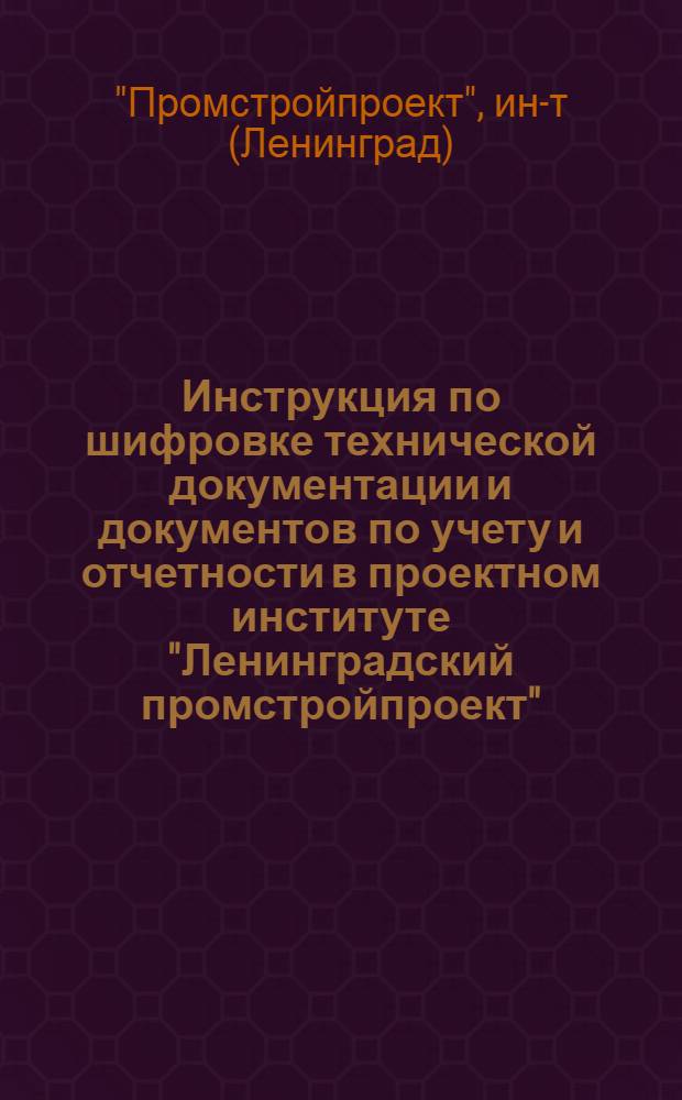 Инструкция по шифровке технической документации и документов по учету и отчетности в проектном институте "Ленинградский промстройпроект" : Утв. 7/XII 1963