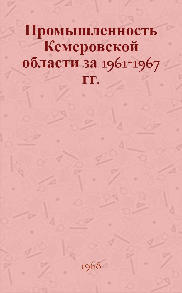 Промышленность Кемеровской области за 1961-1967 гг. : Стат. сборник
