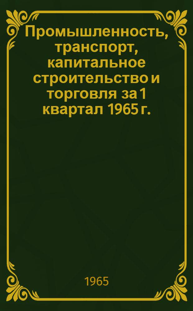 Промышленность, транспорт, капитальное строительство и торговля за 1 квартал 1965 г.