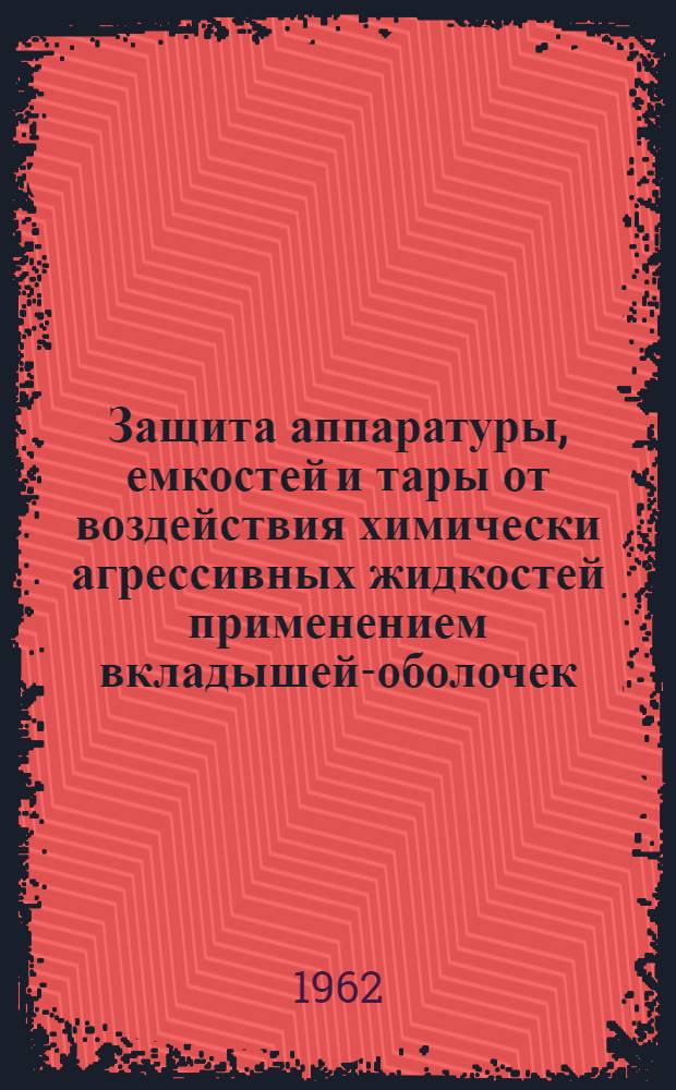 Защита аппаратуры, емкостей и тары от воздействия химически агрессивных жидкостей применением вкладышей-оболочек, изготовленных из нового конструкционного эластичного листового материала : Автореферат дис. на соискание учен. степени кандидата техн. наук