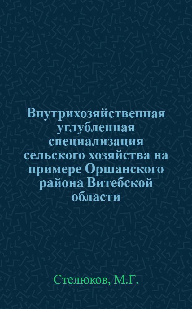 Внутрихозяйственная углубленная специализация сельского хозяйства на примере Оршанского района Витебской области : Автореферат дис. на соискание учен. степени канд. экон. наук : (594)