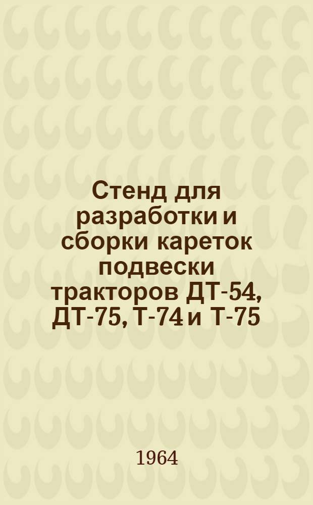 Стенд для разработки и сборки кареток подвески тракторов ДТ-54, ДТ-75, Т-74 и Т-75 : Руководство по уходу и обслуживанию