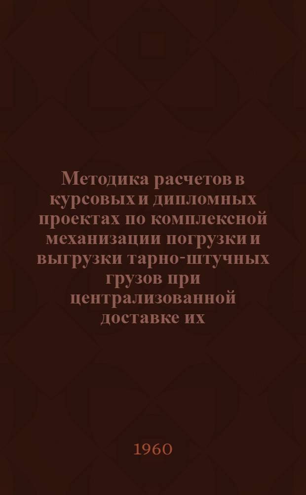 Методика расчетов в курсовых и дипломных проектах по комплексной механизации погрузки и выгрузки тарно-штучных грузов при централизованной доставке их