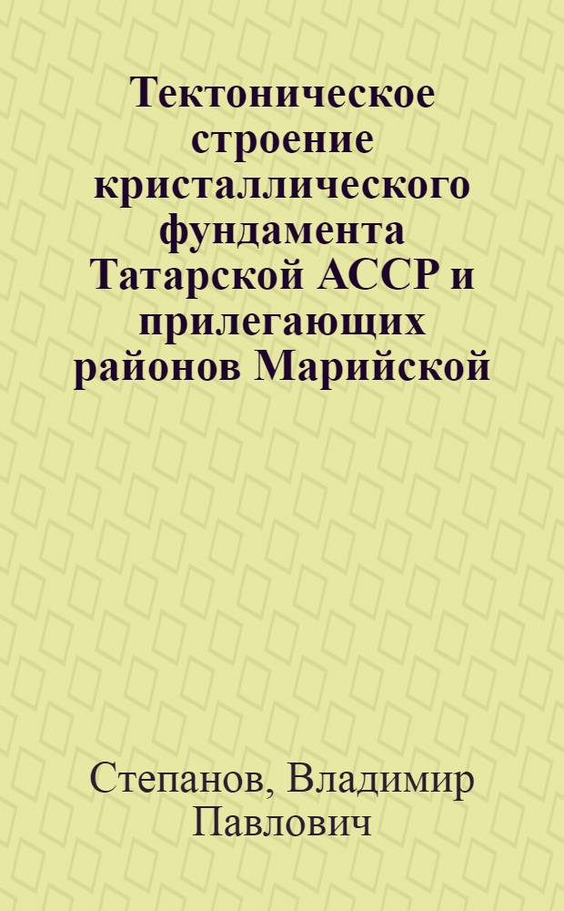 Тектоническое строение кристаллического фундамента Татарской АССР и прилегающих районов Марийской, Удмуртской АССР и Кировской области по данным геофизики и глубокого бурения : Автореферат дис. на соискание учен. степени кандидата геол.-минерал. наук