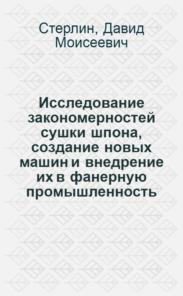 Исследование закономерностей сушки шпона, создание новых машин и внедрение их в фанерную промышленность : Доклад, обобщающий основные науч. труды, на соискание учен. степени доктора техн. наук