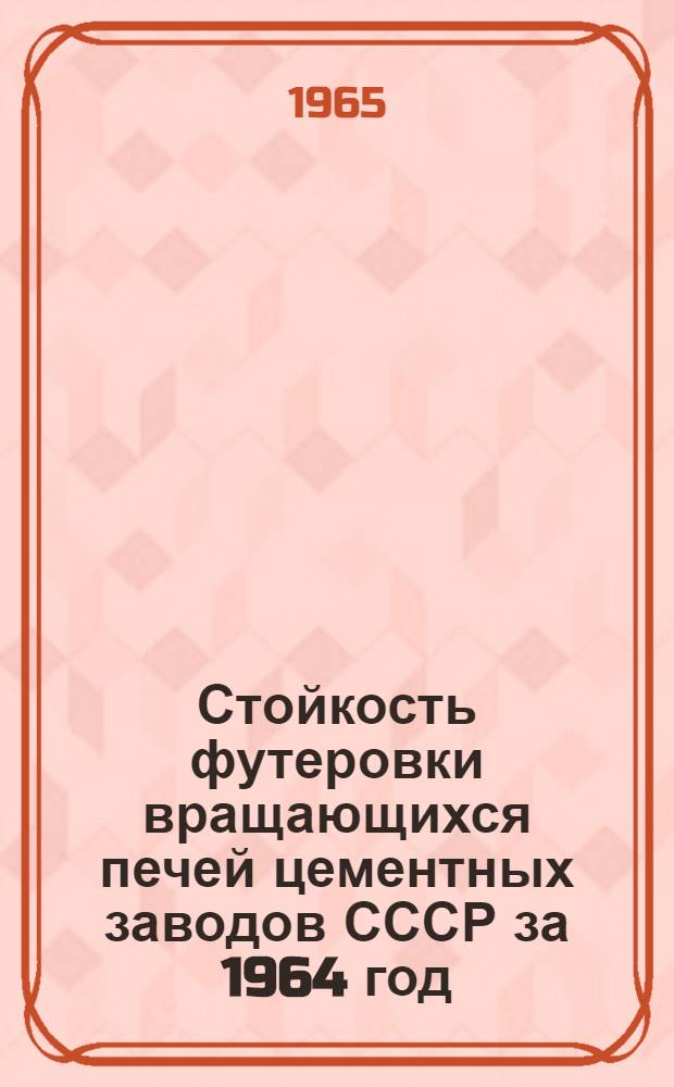 Стойкость футеровки вращающихся печей цементных заводов СССР за 1964 год : Сборник