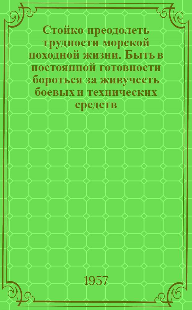 Стойко преодолеть трудности морской походной жизни. Быть в постоянной готовности бороться за живучесть боевых и технических средств, непотопляемость корабля : Материалы для полит. занятий с матросами
