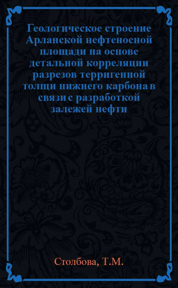 Геологическое строение Арланской нефтеносной площади на основе детальной корреляции разрезов терригенной толщи нижнего карбона в связи с разработкой залежей нефти : Автореферат дис. на соискание учен. степени канд. геол.-минерал. наук : (136)