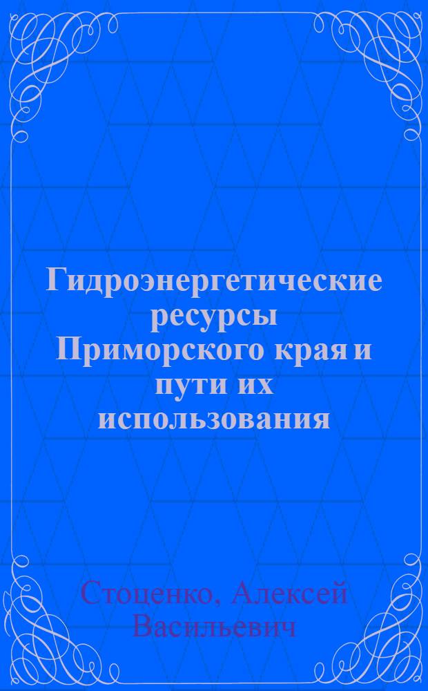 Гидроэнергетические ресурсы Приморского края и пути их использования : (Доклад на Секции топлива, энергетики и водного хоз-ва. Совещания по развитию производит. сил Приморского края)