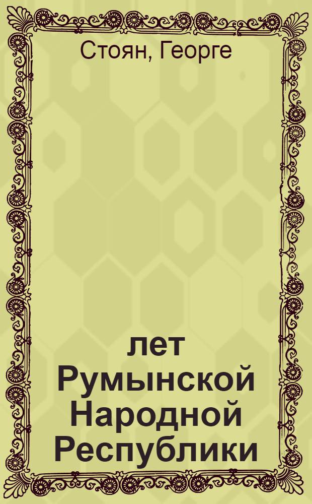 15 лет Румынской Народной Республики : Стенограмма публичной лекции, прочит. в Центр. лектории Всесоюз. о-ва по распространению полит. и науч. знаний Георге Стояном - советником посольства РНР в Москве