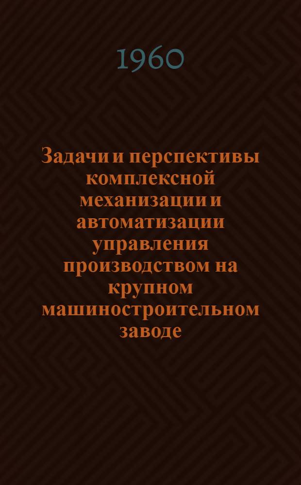 Задачи и перспективы комплексной механизации и автоматизации управления производством на крупном машиностроительном заводе : Тезисы доклада