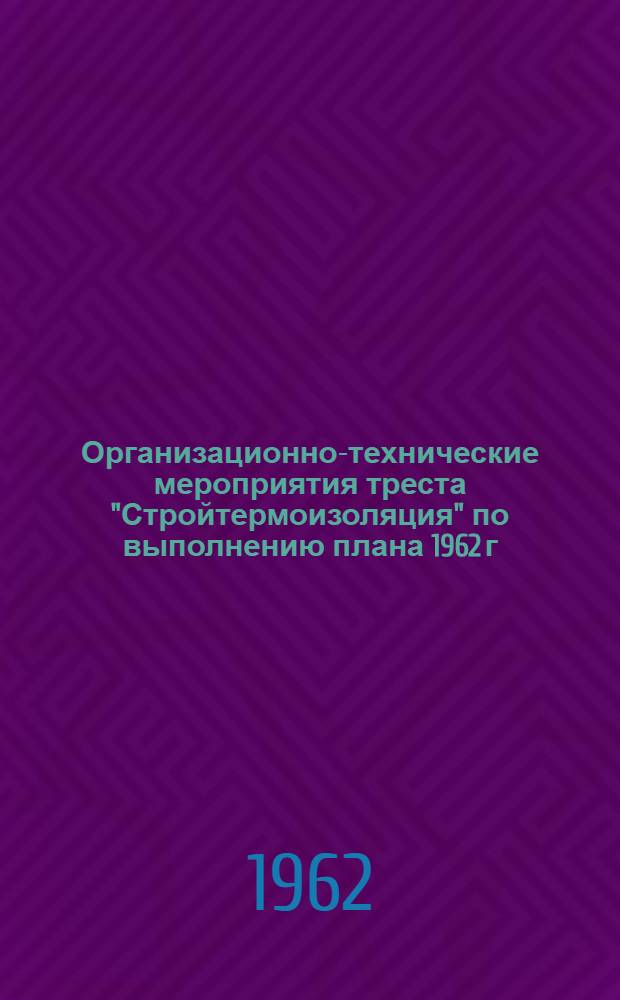 Организационно-технические мероприятия треста "Стройтермоизоляция" по выполнению плана 1962 г. строительно-монтажных работ и технико-экономическим показателям