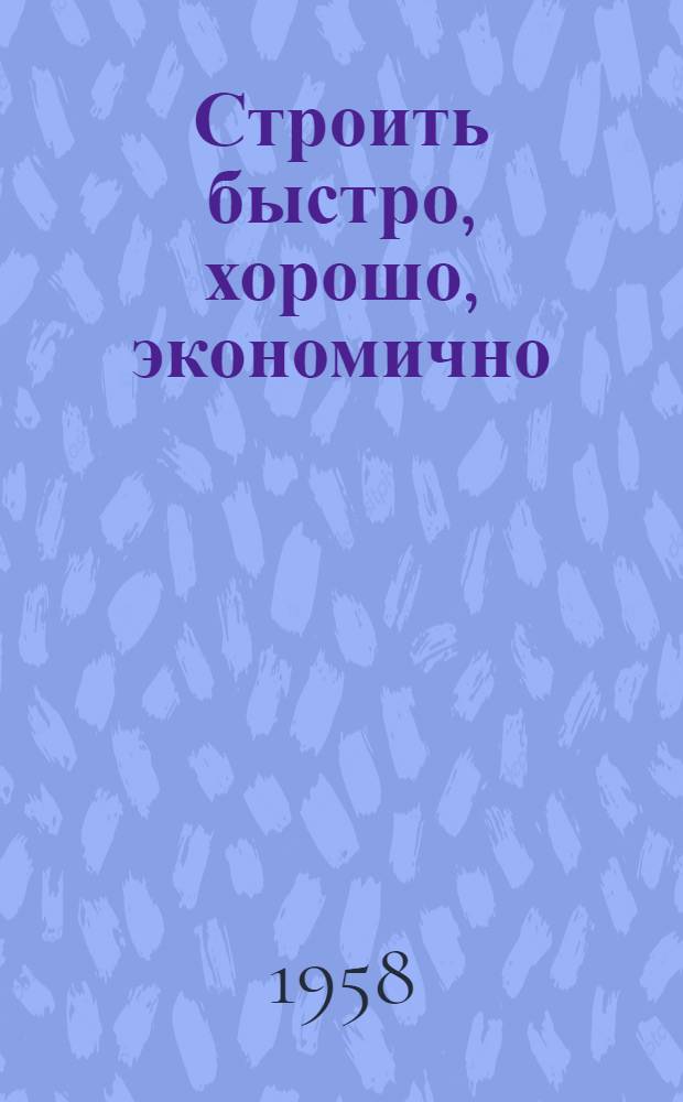 Строить быстро, хорошо, экономично : Из опыта строит. организаций Краснояр. края : Сборник