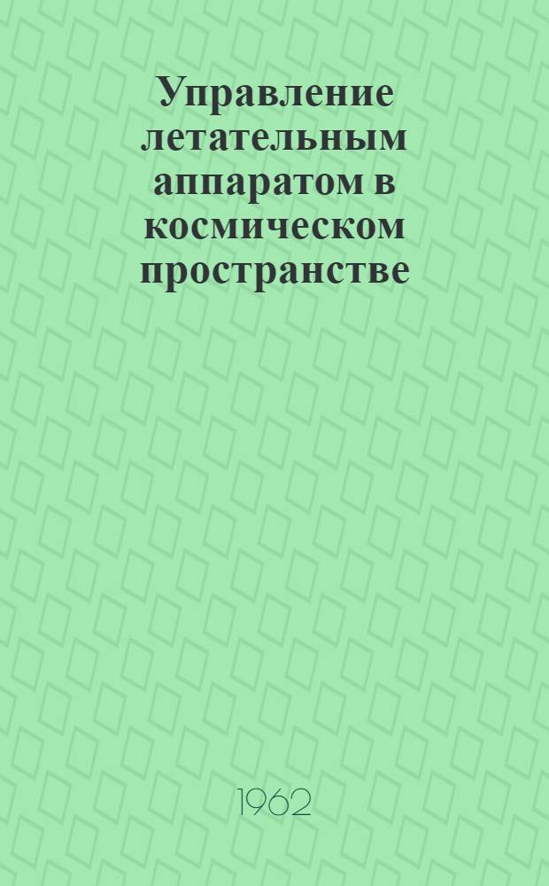 Управление летательным аппаратом в космическом пространстве : (По материалам зарубежной печати за 1956-1961 гг.)