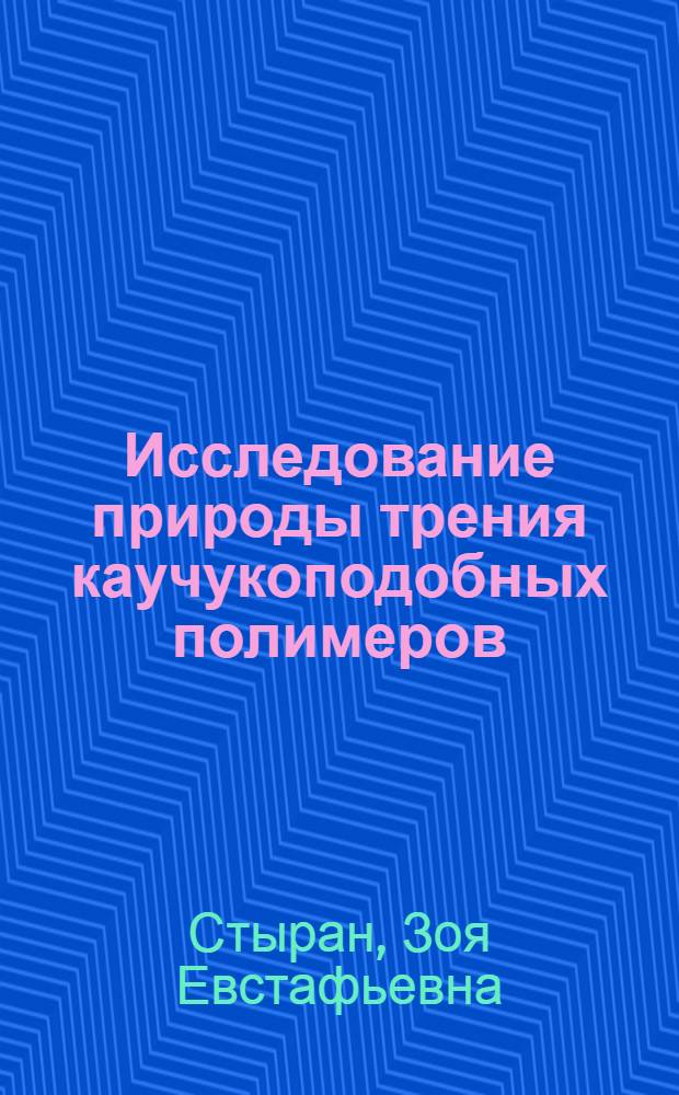 Исследование природы трения каучукоподобных полимеров : Автореферат дис., представл. на соискание учен. степени кандидата хим. наук