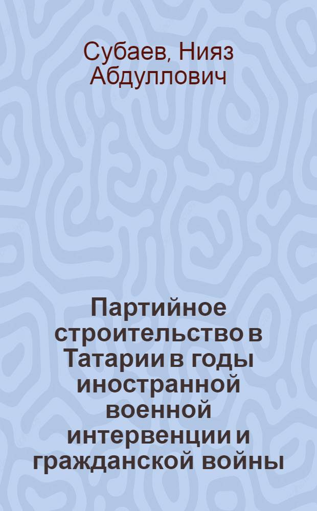 Партийное строительство в Татарии в годы иностранной военной интервенции и гражданской войны (1918-1920 гг.) : Автореферат дис. на соискание учен. степени кандидата ист. наук