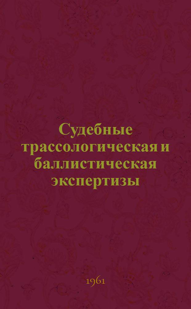 Судебные трассологическая и баллистическая экспертизы : (Материалы научной конференции 4-8 июля 1961 г., посвященной проблемам судебной экспертизы)