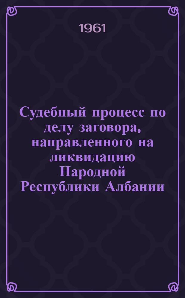 Судебный процесс по делу заговора, направленного на ликвидацию Народной Республики Албании : Стеногр. отчет