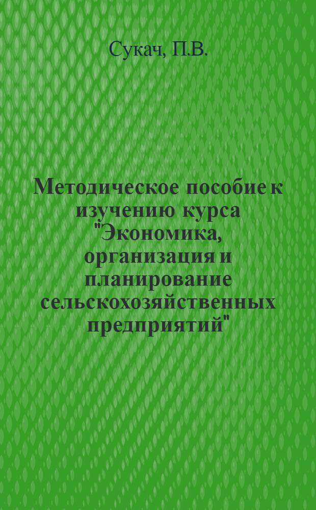 Методическое пособие к изучению курса "Экономика, организация и планирование сельскохозяйственных предприятий" : Для слушателей ЗВПШ при ЦК КПСС