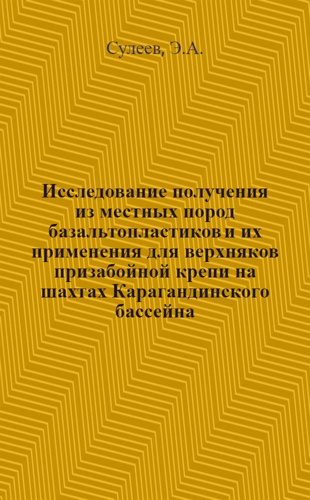 Исследование получения из местных пород базальтопластиков и их применения для верхняков призабойной крепи на шахтах Карагандинского бассейна : Автореф. дис. на соискание учен. степени канд. техн. наук : (311)