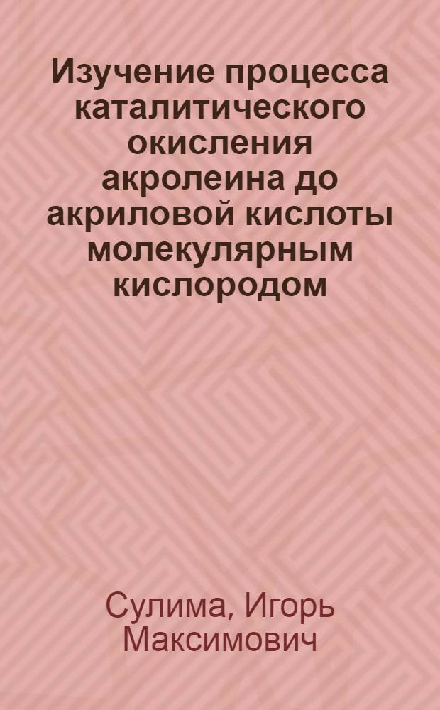 Изучение процесса каталитического окисления акролеина до акриловой кислоты молекулярным кислородом : Автореферат дис. на соискание учен. степени канд. техн. наук
