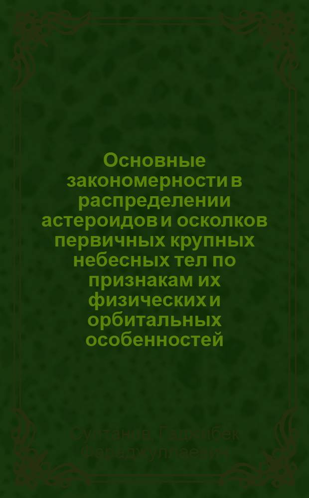 Основные закономерности в распределении астероидов и осколков первичных крупных небесных тел по признакам их физических и орбитальных особенностей : Обобщающий доклад совокупности работ на соискание учен. степени д-ра физ.-мат. наук