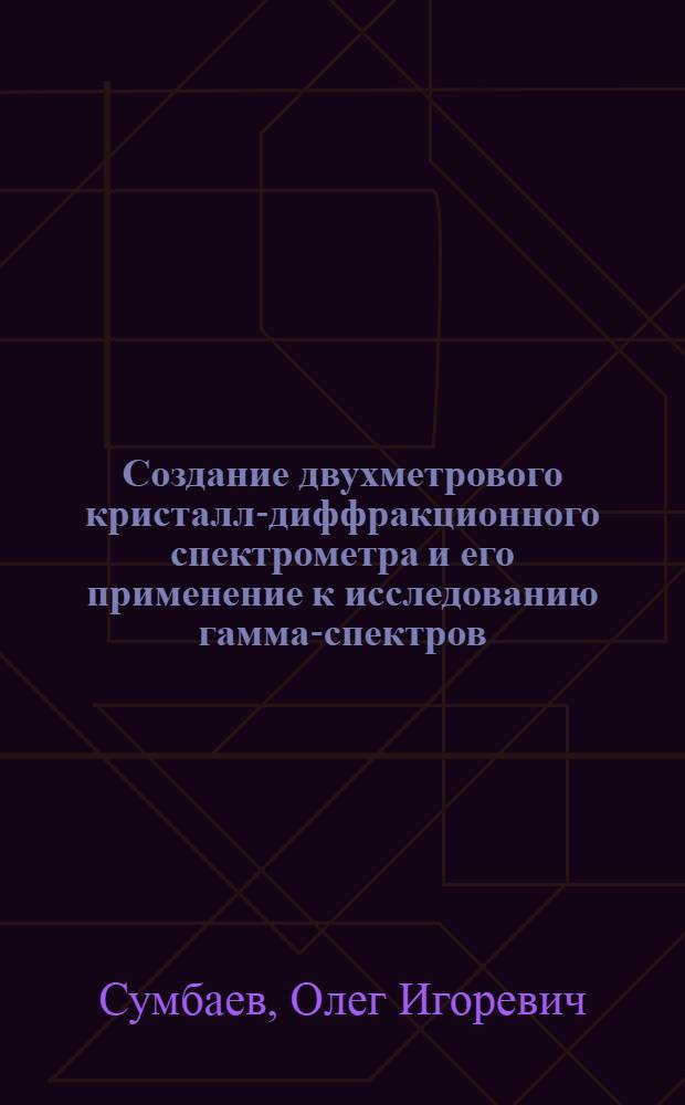 Создание двухметрового кристалл-диффракционного спектрометра и его применение к исследованию гамма-спектров : Автореферат дис. на соискание учен. степени кандидата техн. наук