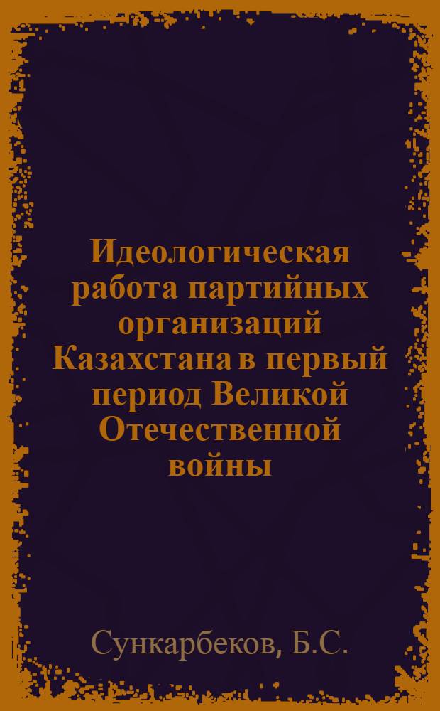 Идеологическая работа партийных организаций Казахстана в первый период Великой Отечественной войны : Автореферат дис. на соискание учен. степени канд. ист. наук : (570)