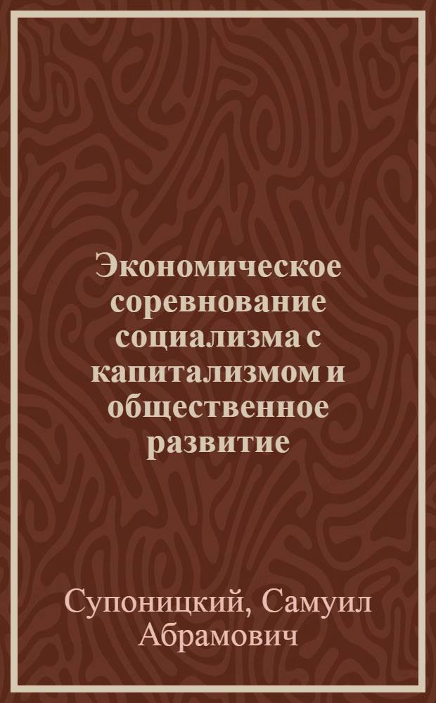 Экономическое соревнование социализма с капитализмом и общественное развитие : Доклад по совокупности опублик. и выполн. работ на соискание учен. степени доктора экон. наук