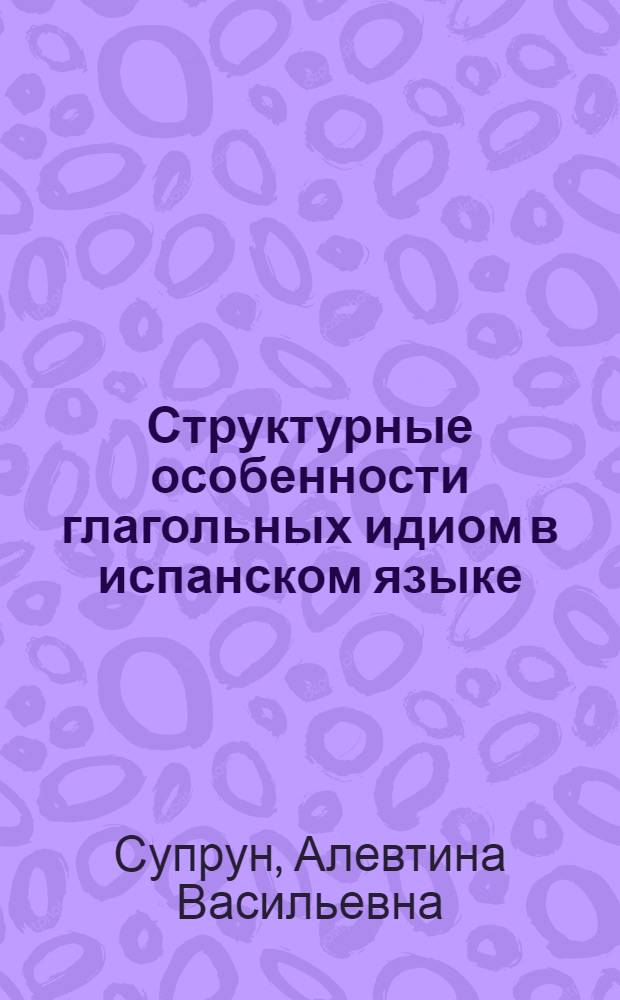 Структурные особенности глагольных идиом в испанском языке : Автореферат дис. на соискание учен. степени канд. филол. наук