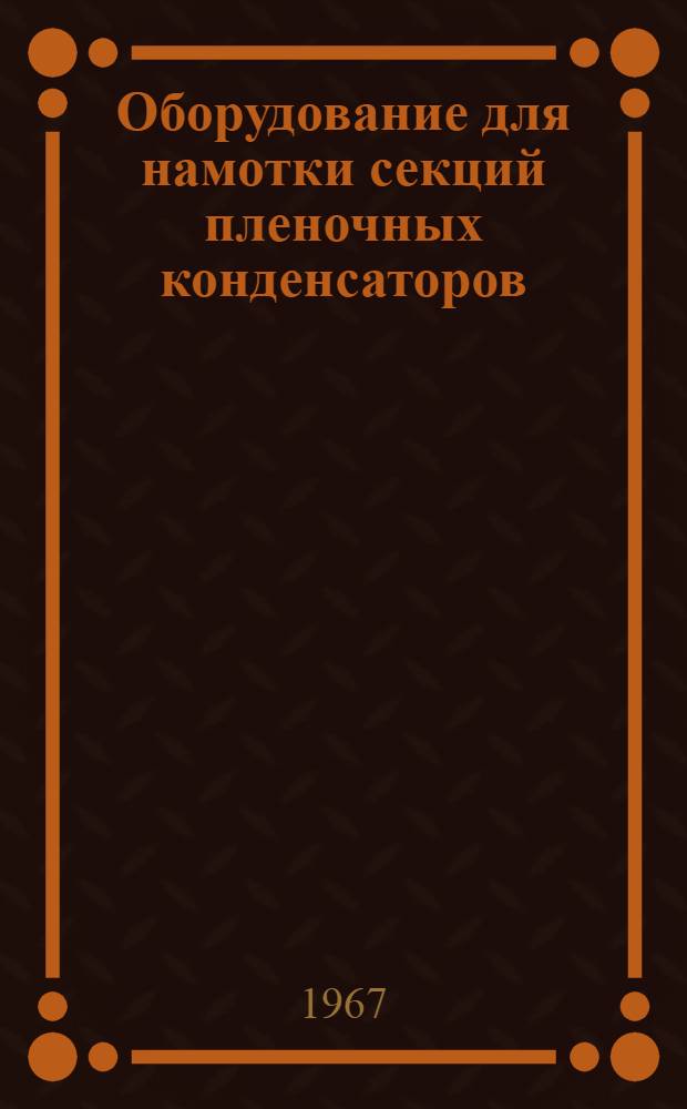 Оборудование для намотки секций пленочных конденсаторов : Отеч. и зарубежная литература за 1959-1967 (III кв.) гг