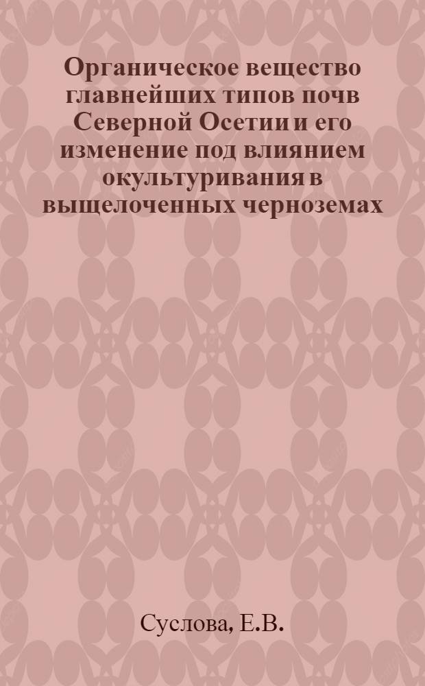 Органическое вещество главнейших типов почв Северной Осетии и его изменение под влиянием окультуривания в выщелоченных черноземах : Автореферат дис. на соискание учен. степени кандидата с.-х. наук