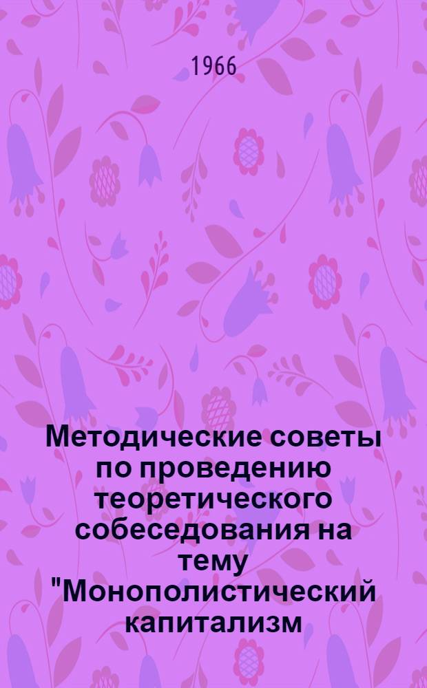 Методические советы по проведению теоретического собеседования на тему "Монополистический капитализм - империализм" : В помощь пропагандистам по полит. экономии школ основ марксизма-ленинизма