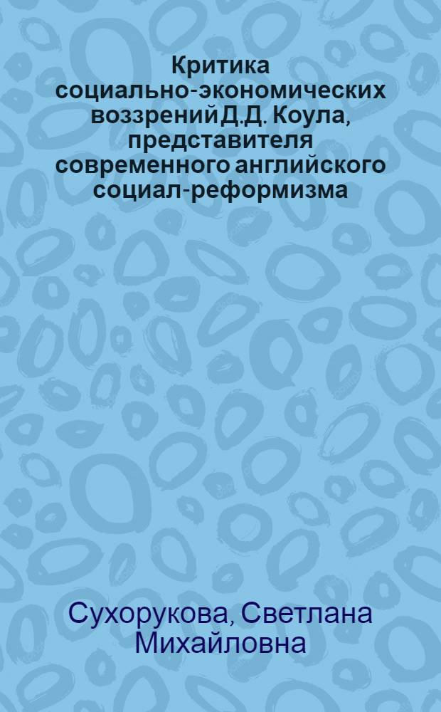 Критика социально-экономических воззрений Д.Д. Коула, представителя современного английского социал-реформизма : Автореферат дис. на соискание учен. степени канд. экон. наук