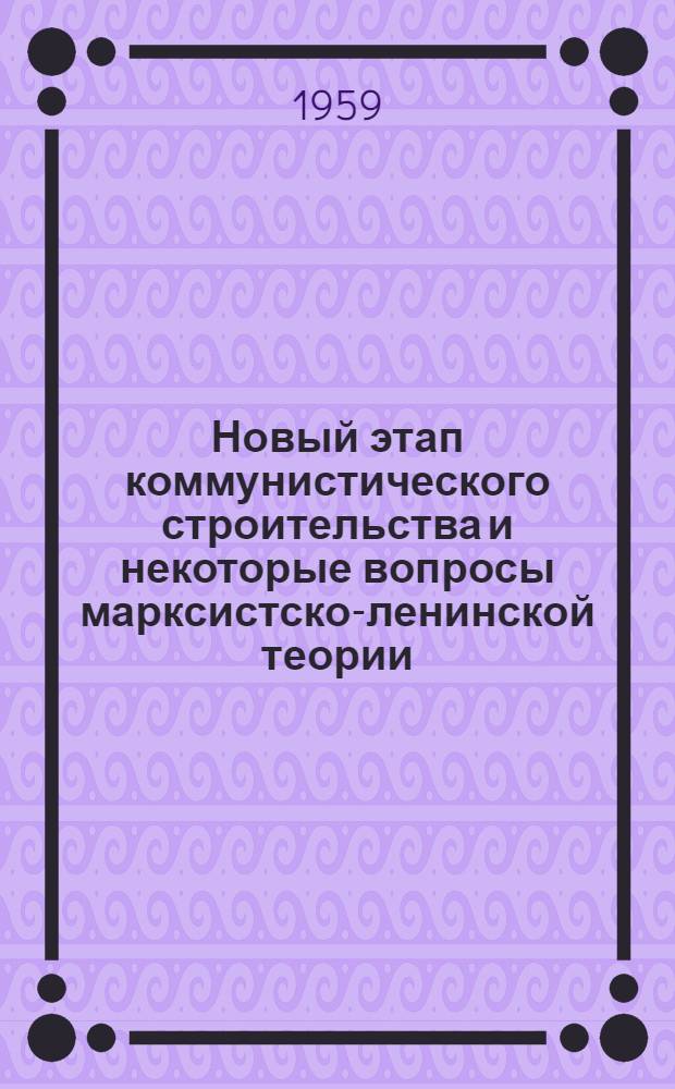 Новый этап коммунистического строительства и некоторые вопросы марксистско-ленинской теории : (Материал к лекции)