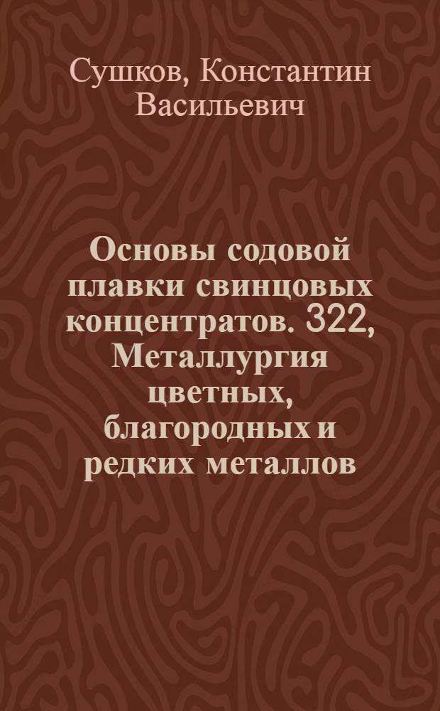 Основы содовой плавки свинцовых концентратов. [322, Металлургия цветных, благородных и редких металлов] : Автореферат дис. на соискание учен. степени д-ра техн. наук