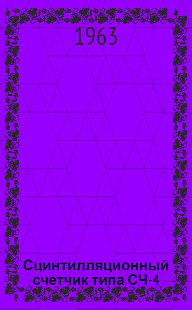 Сцинтилляционный счетчик типа СЧ-4 : Вып. аттестат, техн. описание и инструкция по эксплуатации