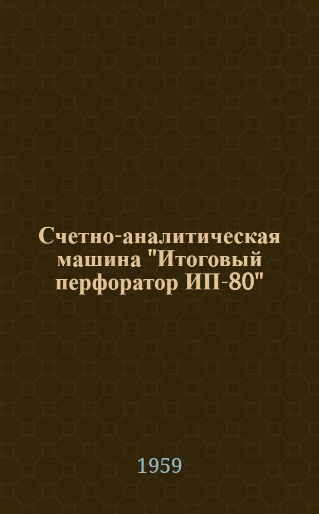 Счетно-аналитическая машина "Итоговый перфоратор ИП-80" : Описание и инструкция по эксплуатации