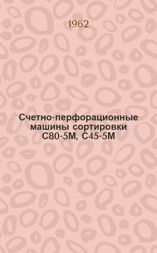 Счетно-перфорационные машины сортировки С80-5М, С45-5М : Инструкция по обслуживанию и эксплуатации