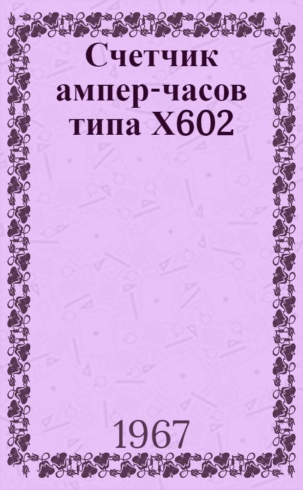 Счетчик ампер-часов типа Х602 : Паспорт, описание и инструкция по эксплуатации