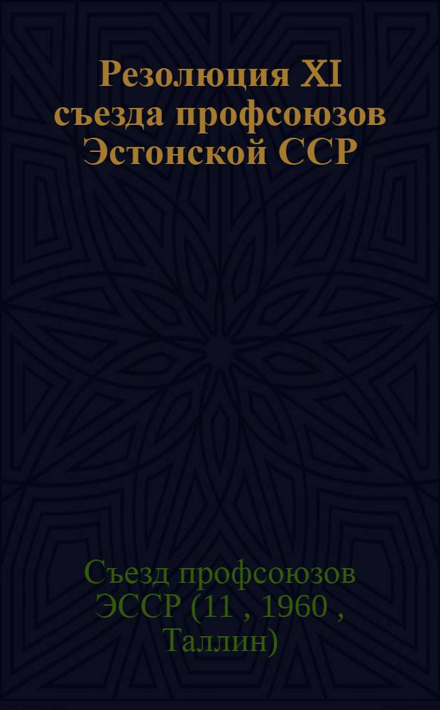 Резолюция XI съезда профсоюзов Эстонской ССР : Принята 31 марта 1960 г. по отчетному докладу о работе Эст. респ. совета профсоюзов