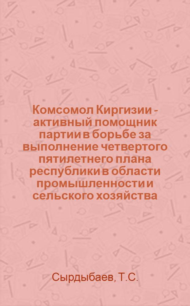 Комсомол Киргизии - активный помощник партии в борьбе за выполнение четвертого пятилетнего плана республики в области промышленности и сельского хозяйства (1946-1950 гг.) : Автореферат дис. на соискание учен. степени канд. ист. наук : (570)