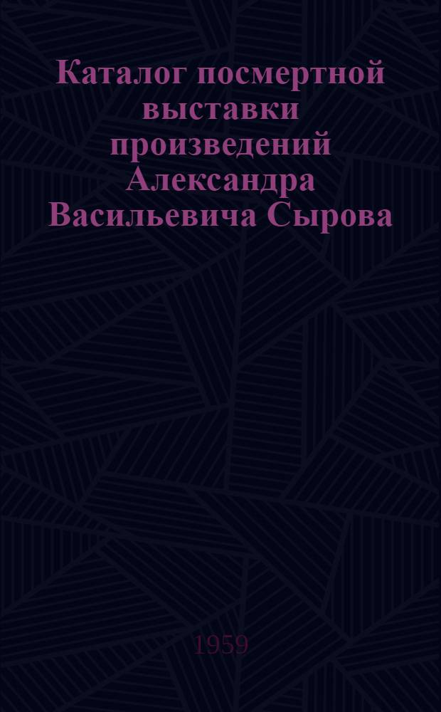 Каталог посмертной выставки произведений Александра Васильевича Сырова : Живопись. Графика