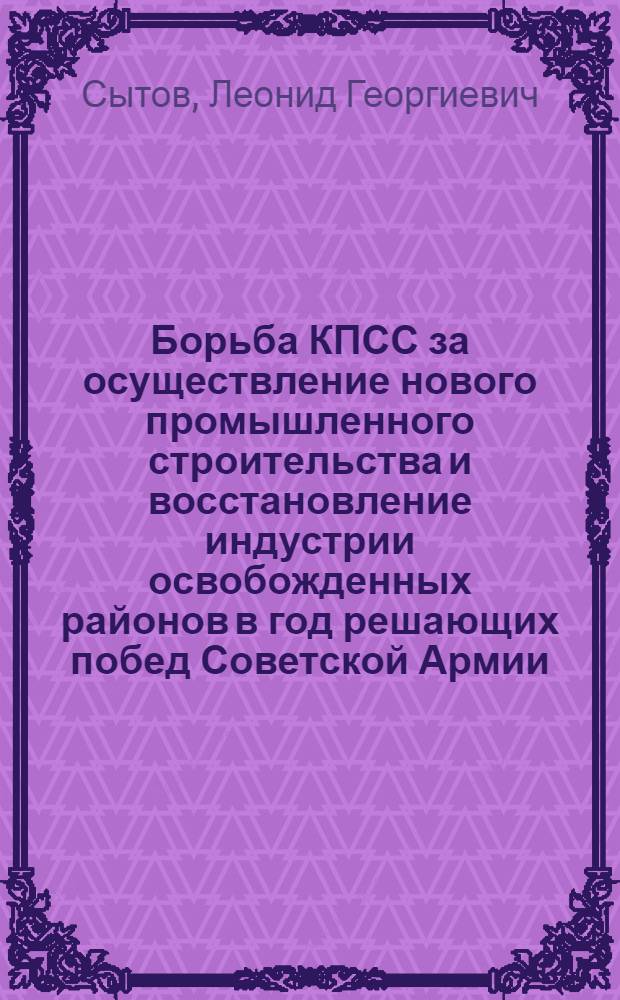 Борьба КПСС за осуществление нового промышленного строительства и восстановление индустрии освобожденных районов в год решающих побед Советской Армии (1944 год)