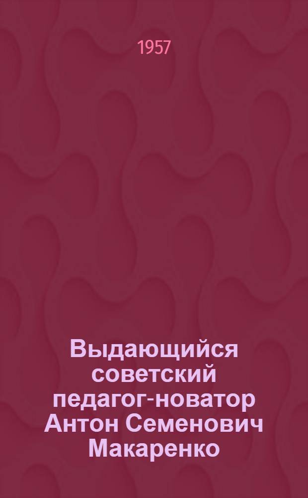 Выдающийся советский педагог-новатор Антон Семенович Макаренко : (Краткий список литературы)